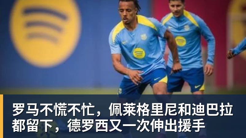 星空体育罗马不慌不忙，佩莱格里尼和迪巴拉都留下，德罗西又一次伸出援手