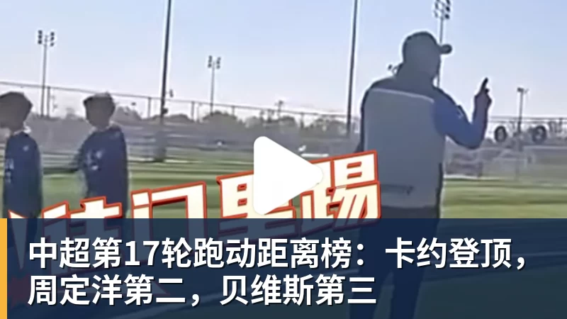 中超第17轮跑动距离榜：卡约登顶，周定洋第二，贝维斯第三