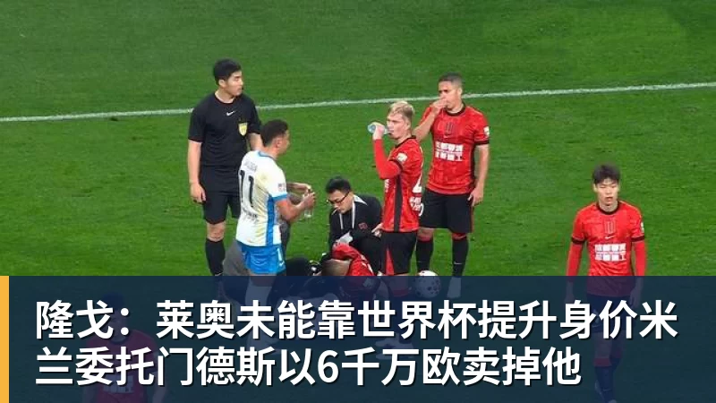 隆戈：莱奥未能靠世界杯提升身价米兰委托门德斯以6千万欧卖掉他