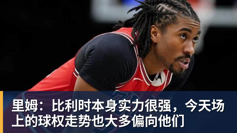 里姆:比利时本身实力很强,今天场上的球权走势也大多偏向他们