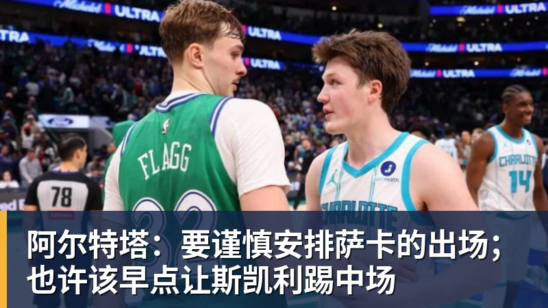 阿尔特塔:要谨慎安排萨卡的出场;也许该早点让斯凯利踢中场