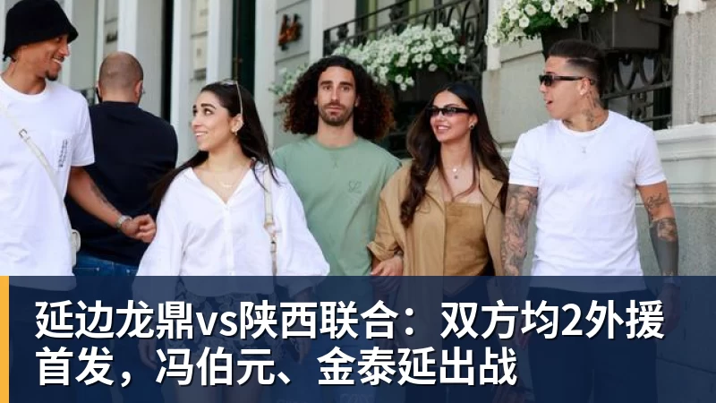 延边龙鼎vs陕西联合:双方均2外援首发,冯伯元、金泰延出战