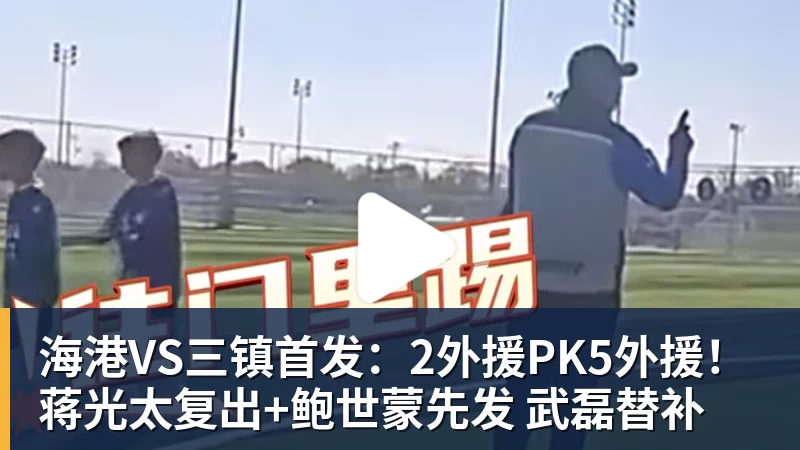 海港VS三镇首发：2外援PK5外援！蒋光太复出+鲍世蒙先发 武磊替补
