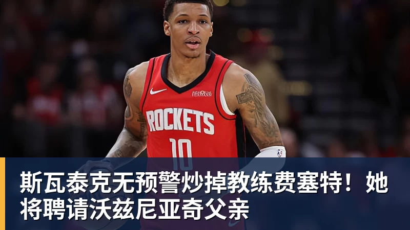 斯瓦泰克无预警炒掉教练费塞特!她将聘请沃兹尼亚奇父亲